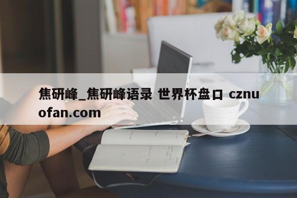 焦研峰_焦研峰语录 世界杯盘口 cznuofan.com