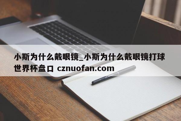 小斯为什么戴眼镜_小斯为什么戴眼镜打球 世界杯盘口 cznuofan.com