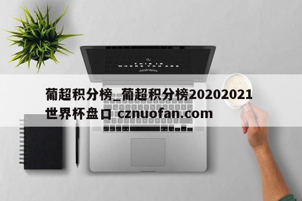 葡超积分榜_葡超积分榜20202021 世界杯盘口 cznuofan.com