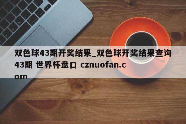 双色球43期开奖结果_双色球开奖结果查询43期 世界杯盘口 cznuofan.com