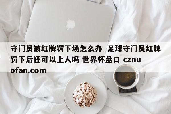 守门员被红牌罚下场怎么办_足球守门员红牌罚下后还可以上人吗 世界杯盘口 cznuofan.com