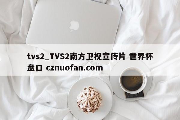 tvs2_TVS2南方卫视宣传片 世界杯盘口 cznuofan.com