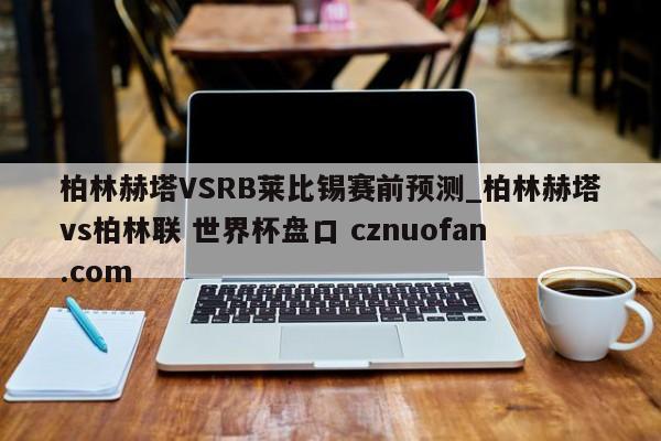 柏林赫塔VSRB莱比锡赛前预测_柏林赫塔vs柏林联 世界杯盘口 cznuofan.com