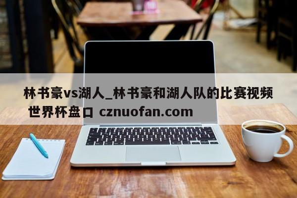 林书豪vs湖人_林书豪和湖人队的比赛视频 世界杯盘口 cznuofan.com