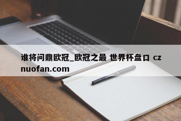谁将问鼎欧冠_欧冠之最 世界杯盘口 cznuofan.com