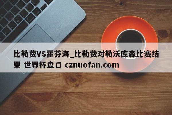 比勒费VS霍芬海_比勒费对勒沃库森比赛结果 世界杯盘口 cznuofan.com