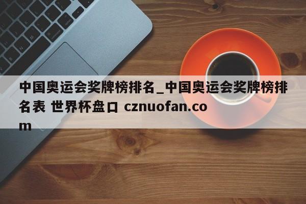 中国奥运会奖牌榜排名_中国奥运会奖牌榜排名表 世界杯盘口 cznuofan.com