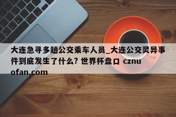 大连急寻多趟公交乘车人员_大连公交灵异事件到底发生了什么? 世界杯盘口 cznuofan.com