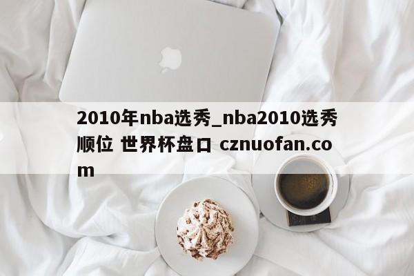 2010年nba选秀_nba2010选秀顺位 世界杯盘口 cznuofan.com