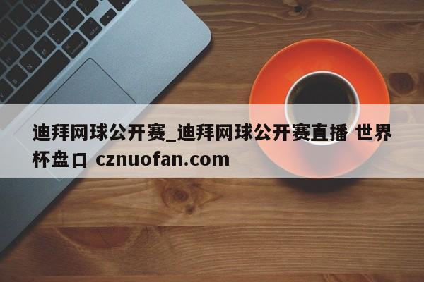 迪拜网球公开赛_迪拜网球公开赛直播 世界杯盘口 cznuofan.com