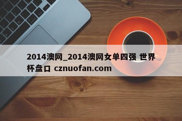 2014澳网_2014澳网女单四强 世界杯盘口 cznuofan.com