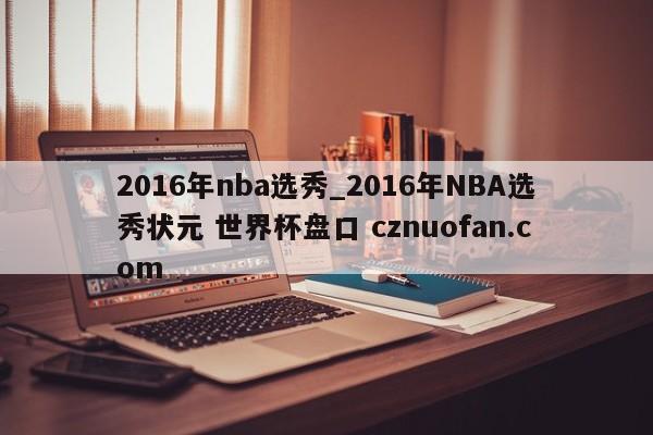 2016年nba选秀_2016年NBA选秀状元 世界杯盘口 cznuofan.com